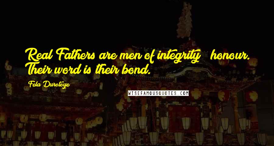 Fela Durotoye Quotes: Real Fathers are men of integrity & honour. Their word is their bond.