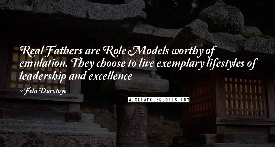 Fela Durotoye Quotes: Real Fathers are Role Models worthy of emulation. They choose to live exemplary lifestyles of leadership and excellence