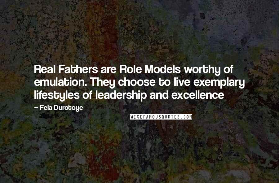 Fela Durotoye Quotes: Real Fathers are Role Models worthy of emulation. They choose to live exemplary lifestyles of leadership and excellence