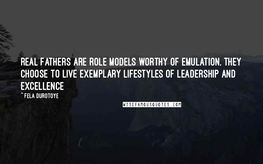 Fela Durotoye Quotes: Real Fathers are Role Models worthy of emulation. They choose to live exemplary lifestyles of leadership and excellence