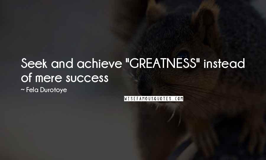 Fela Durotoye Quotes: Seek and achieve "GREATNESS" instead of mere success