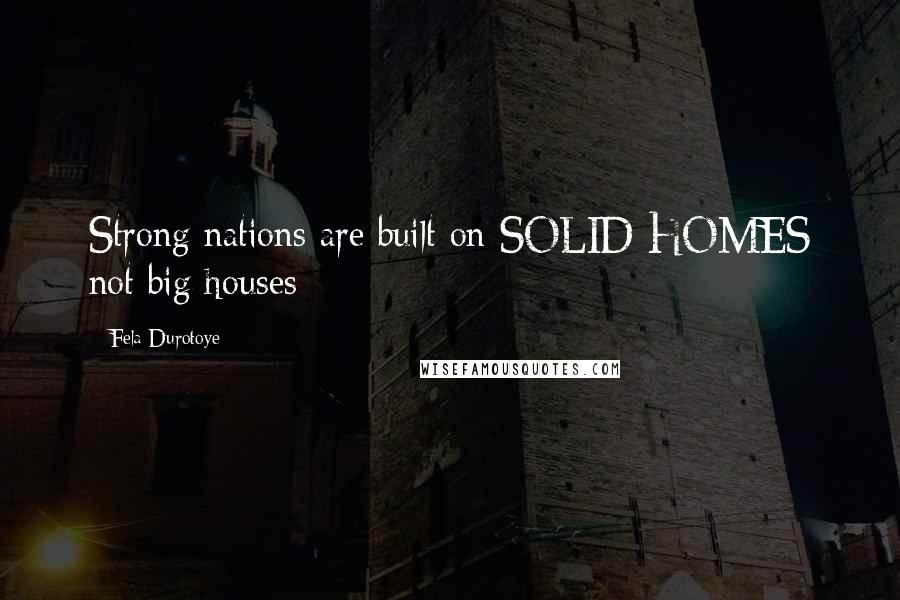 Fela Durotoye Quotes: Strong nations are built on SOLID HOMES not big houses