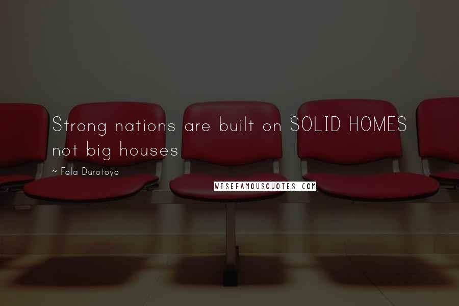 Fela Durotoye Quotes: Strong nations are built on SOLID HOMES not big houses