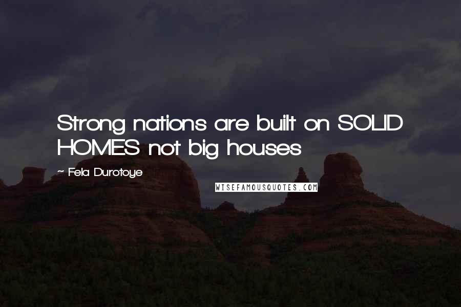 Fela Durotoye Quotes: Strong nations are built on SOLID HOMES not big houses