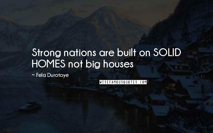 Fela Durotoye Quotes: Strong nations are built on SOLID HOMES not big houses