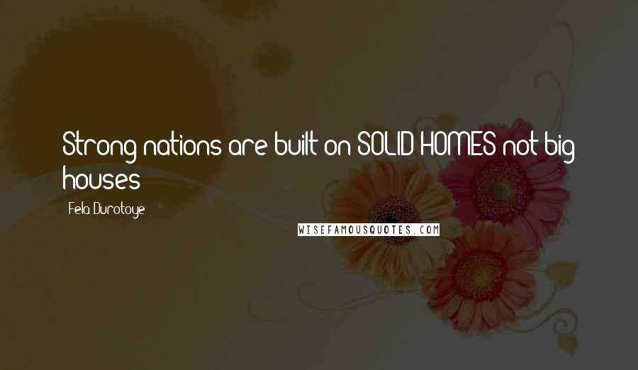 Fela Durotoye Quotes: Strong nations are built on SOLID HOMES not big houses