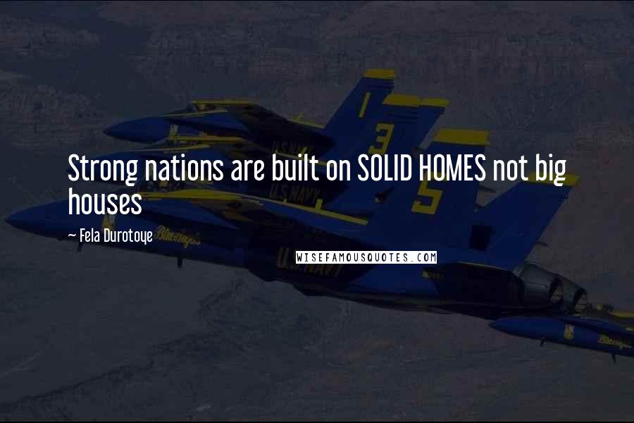 Fela Durotoye Quotes: Strong nations are built on SOLID HOMES not big houses