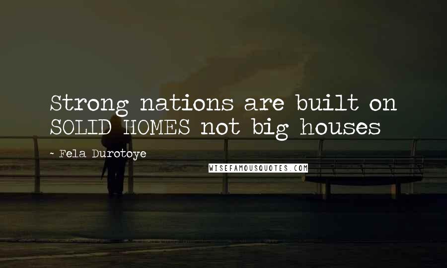 Fela Durotoye Quotes: Strong nations are built on SOLID HOMES not big houses