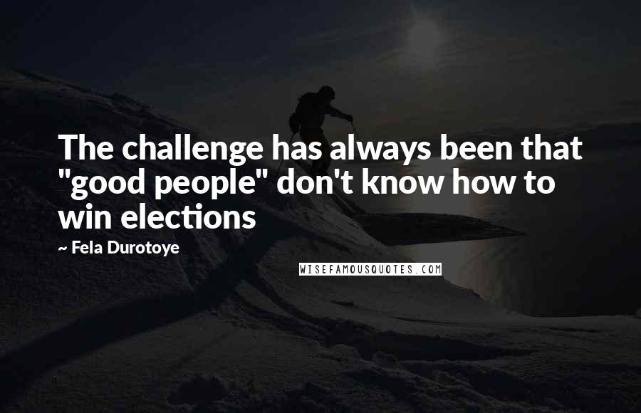 Fela Durotoye Quotes: The challenge has always been that "good people" don't know how to win elections