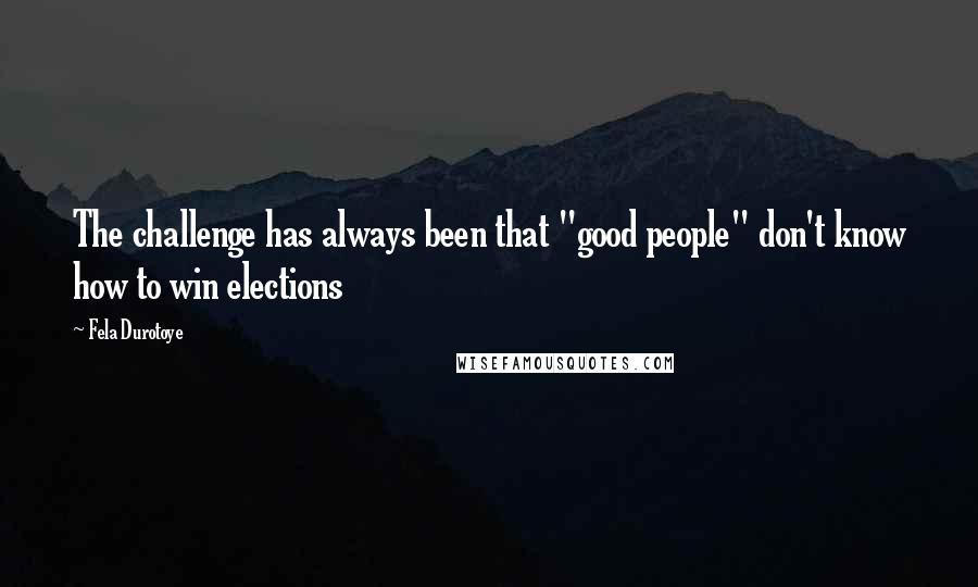 Fela Durotoye Quotes: The challenge has always been that "good people" don't know how to win elections