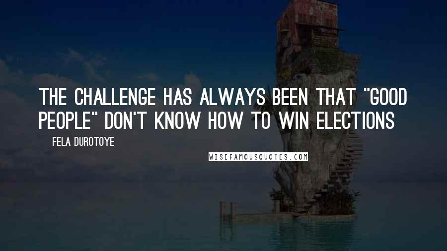 Fela Durotoye Quotes: The challenge has always been that "good people" don't know how to win elections