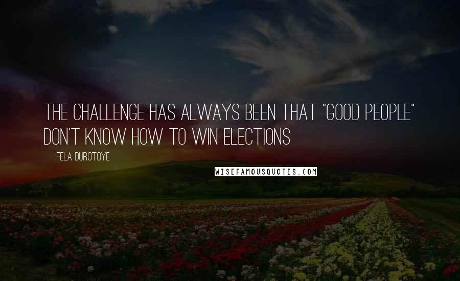 Fela Durotoye Quotes: The challenge has always been that "good people" don't know how to win elections