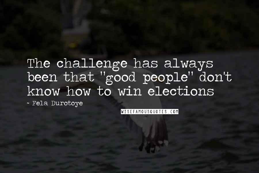 Fela Durotoye Quotes: The challenge has always been that "good people" don't know how to win elections