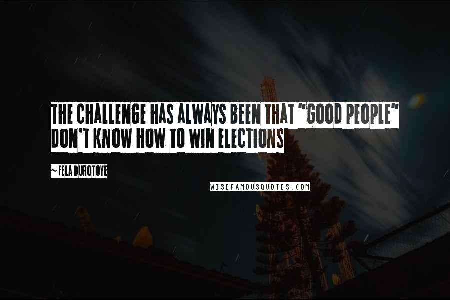 Fela Durotoye Quotes: The challenge has always been that "good people" don't know how to win elections