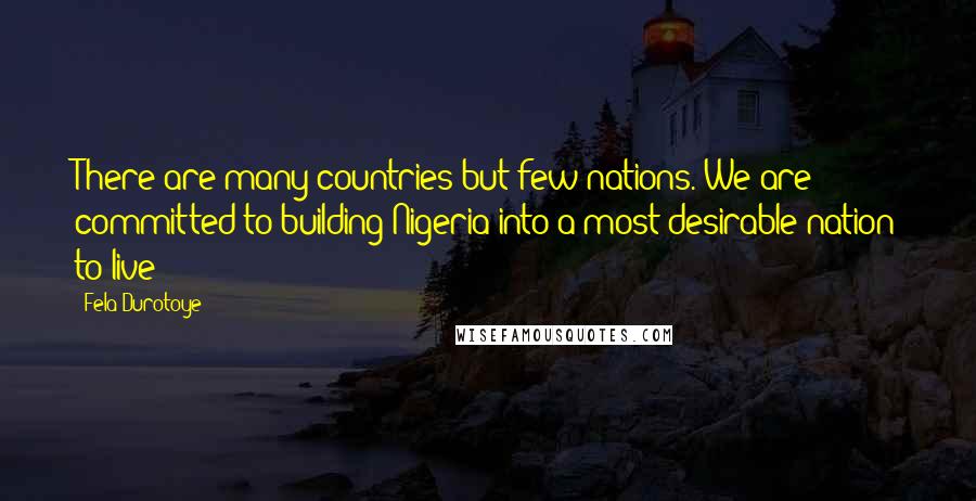 Fela Durotoye Quotes: There are many countries but few nations. We are committed to building Nigeria into a most desirable nation to live