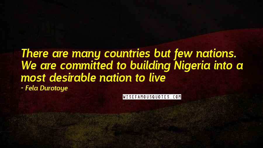 Fela Durotoye Quotes: There are many countries but few nations. We are committed to building Nigeria into a most desirable nation to live