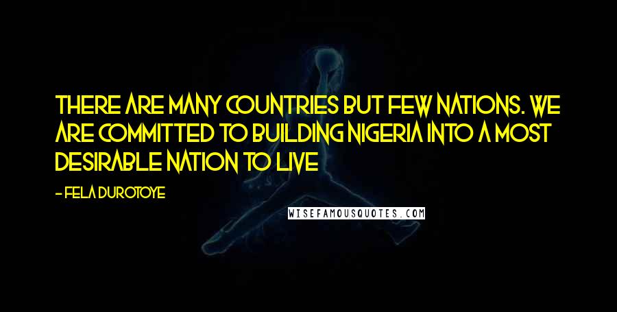 Fela Durotoye Quotes: There are many countries but few nations. We are committed to building Nigeria into a most desirable nation to live