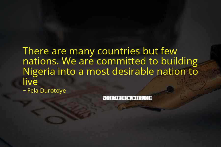 Fela Durotoye Quotes: There are many countries but few nations. We are committed to building Nigeria into a most desirable nation to live