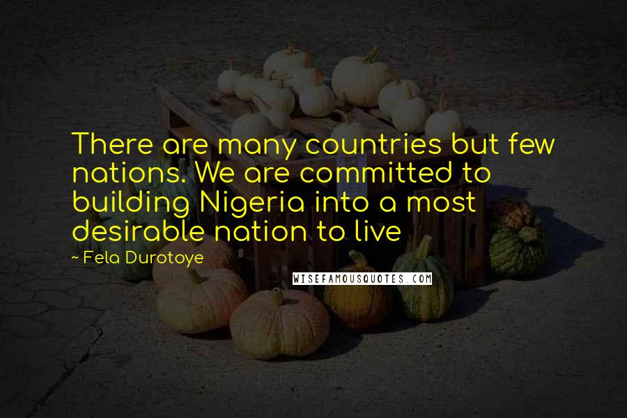 Fela Durotoye Quotes: There are many countries but few nations. We are committed to building Nigeria into a most desirable nation to live