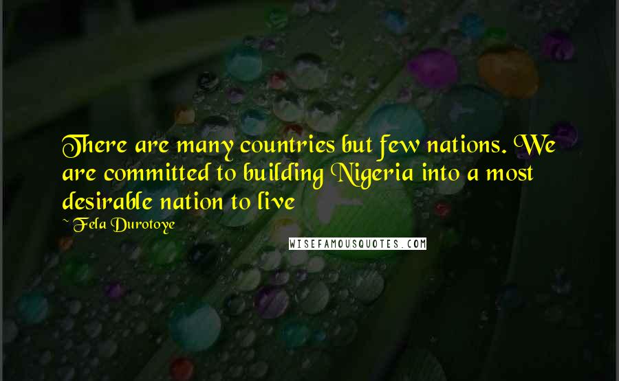 Fela Durotoye Quotes: There are many countries but few nations. We are committed to building Nigeria into a most desirable nation to live