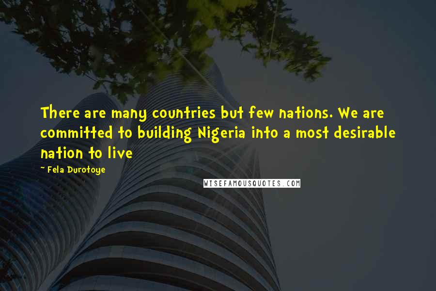 Fela Durotoye Quotes: There are many countries but few nations. We are committed to building Nigeria into a most desirable nation to live