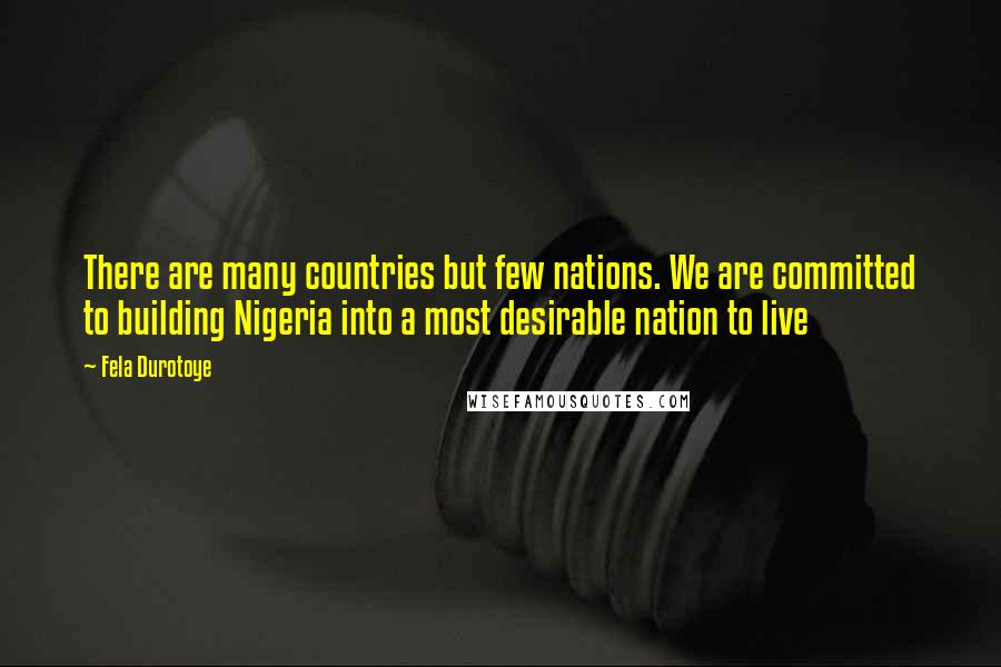 Fela Durotoye Quotes: There are many countries but few nations. We are committed to building Nigeria into a most desirable nation to live