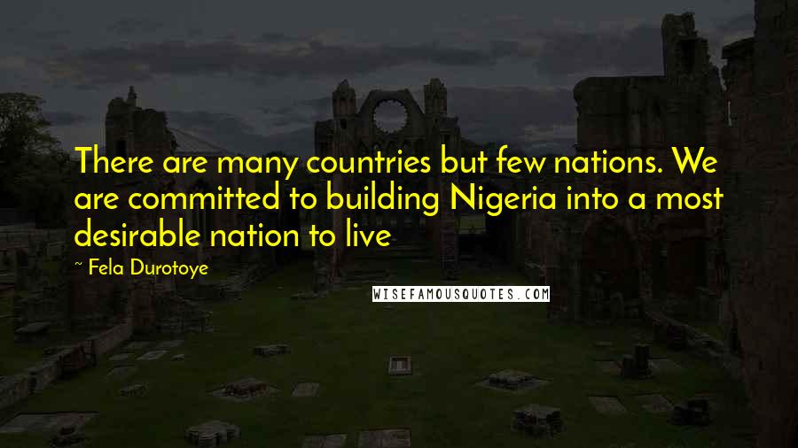 Fela Durotoye Quotes: There are many countries but few nations. We are committed to building Nigeria into a most desirable nation to live