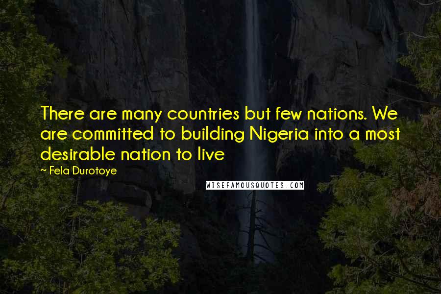 Fela Durotoye Quotes: There are many countries but few nations. We are committed to building Nigeria into a most desirable nation to live