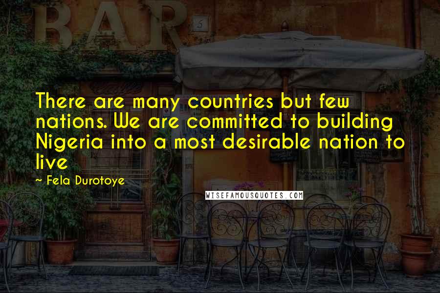 Fela Durotoye Quotes: There are many countries but few nations. We are committed to building Nigeria into a most desirable nation to live