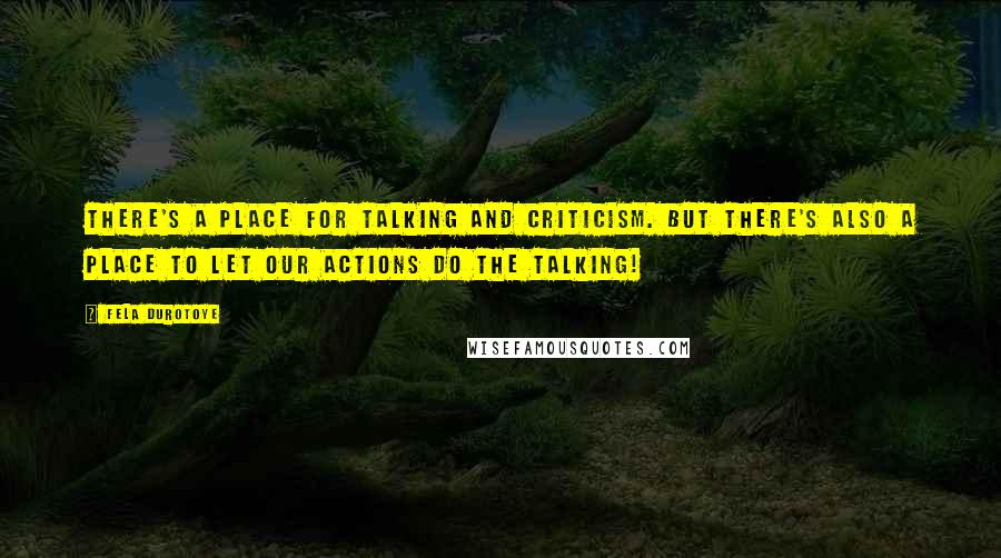 Fela Durotoye Quotes: There's a place for talking and criticism. But there's also a place to let our ACTIONS do the talking!
