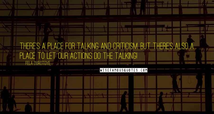 Fela Durotoye Quotes: There's a place for talking and criticism. But there's also a place to let our ACTIONS do the talking!