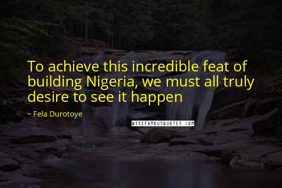 Fela Durotoye Quotes: To achieve this incredible feat of building Nigeria, we must all truly desire to see it happen