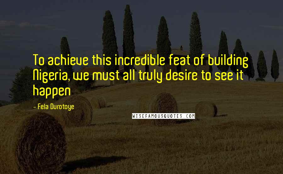 Fela Durotoye Quotes: To achieve this incredible feat of building Nigeria, we must all truly desire to see it happen