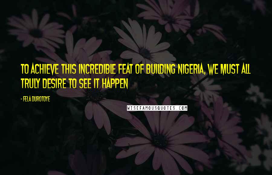 Fela Durotoye Quotes: To achieve this incredible feat of building Nigeria, we must all truly desire to see it happen