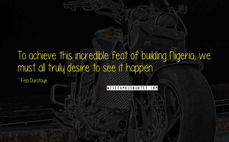 Fela Durotoye Quotes: To achieve this incredible feat of building Nigeria, we must all truly desire to see it happen