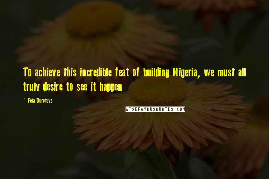 Fela Durotoye Quotes: To achieve this incredible feat of building Nigeria, we must all truly desire to see it happen