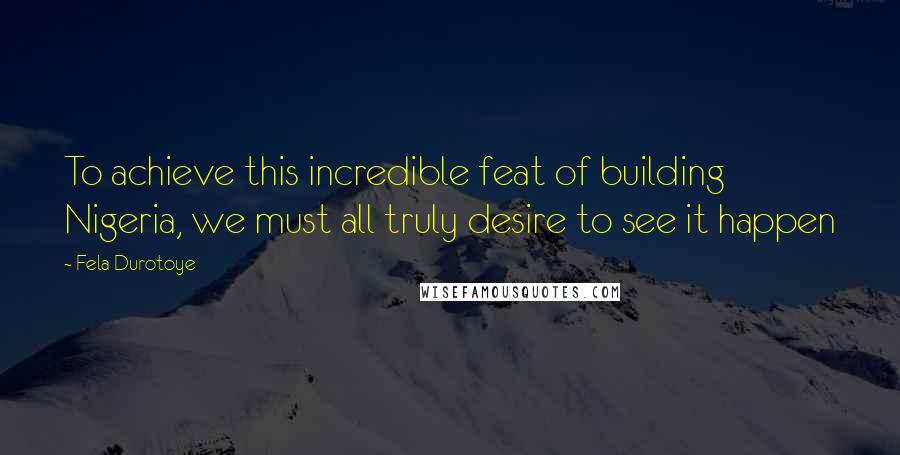 Fela Durotoye Quotes: To achieve this incredible feat of building Nigeria, we must all truly desire to see it happen