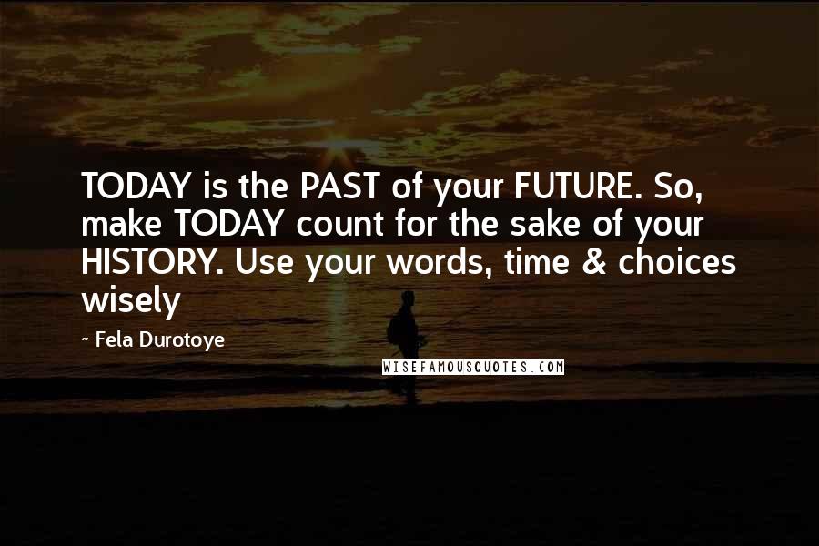 Fela Durotoye Quotes: TODAY is the PAST of your FUTURE. So, make TODAY count for the sake of your HISTORY. Use your words, time & choices wisely