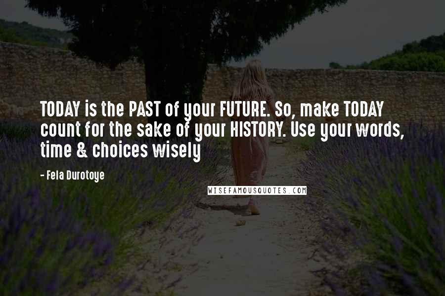 Fela Durotoye Quotes: TODAY is the PAST of your FUTURE. So, make TODAY count for the sake of your HISTORY. Use your words, time & choices wisely