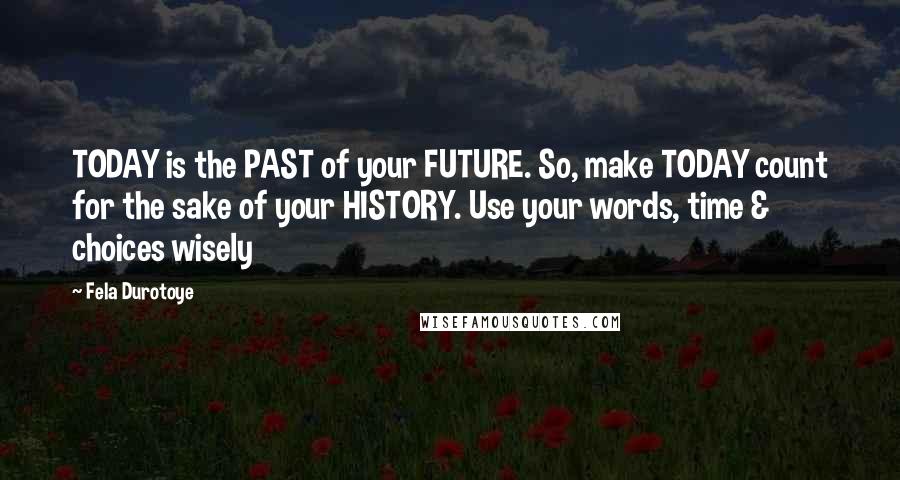 Fela Durotoye Quotes: TODAY is the PAST of your FUTURE. So, make TODAY count for the sake of your HISTORY. Use your words, time & choices wisely