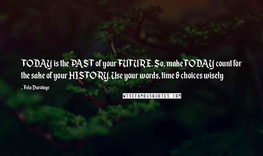 Fela Durotoye Quotes: TODAY is the PAST of your FUTURE. So, make TODAY count for the sake of your HISTORY. Use your words, time & choices wisely