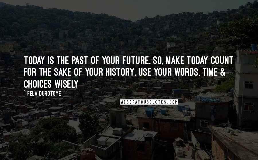 Fela Durotoye Quotes: TODAY is the PAST of your FUTURE. So, make TODAY count for the sake of your HISTORY. Use your words, time & choices wisely