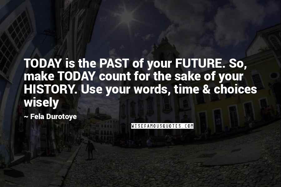 Fela Durotoye Quotes: TODAY is the PAST of your FUTURE. So, make TODAY count for the sake of your HISTORY. Use your words, time & choices wisely