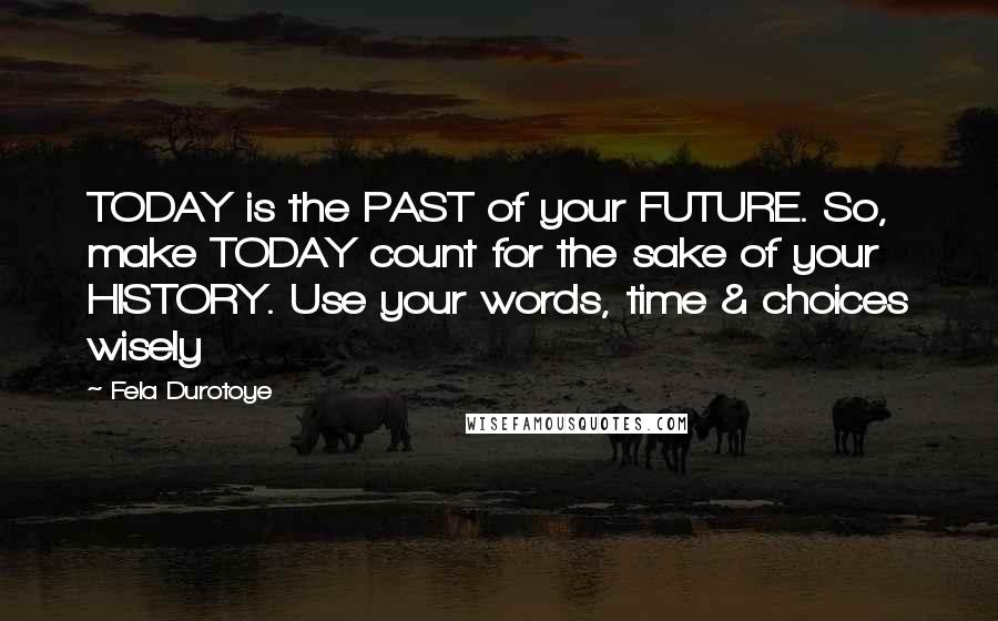 Fela Durotoye Quotes: TODAY is the PAST of your FUTURE. So, make TODAY count for the sake of your HISTORY. Use your words, time & choices wisely