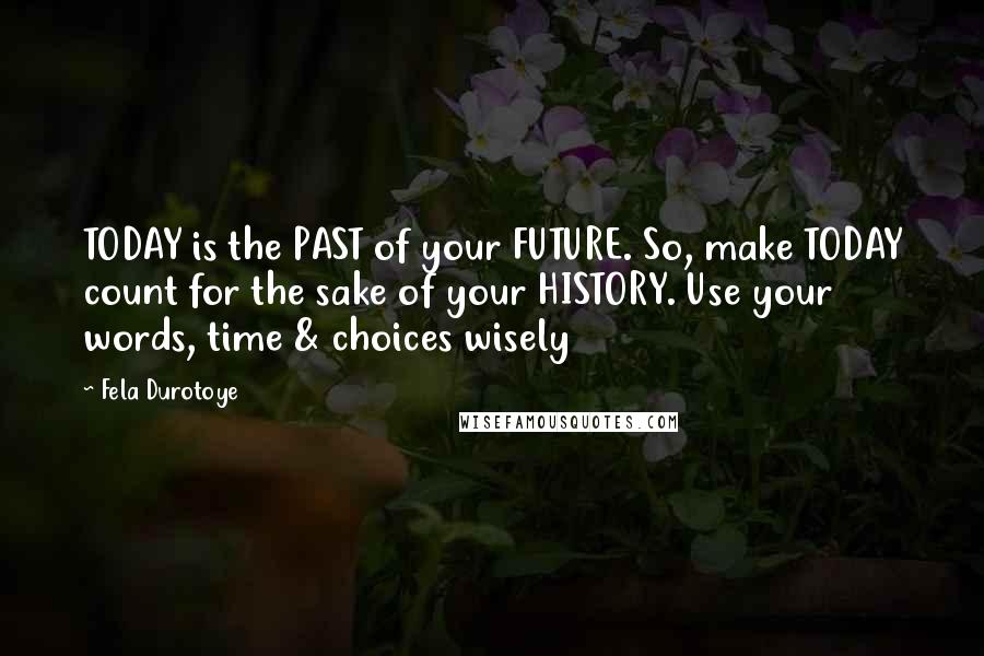 Fela Durotoye Quotes: TODAY is the PAST of your FUTURE. So, make TODAY count for the sake of your HISTORY. Use your words, time & choices wisely