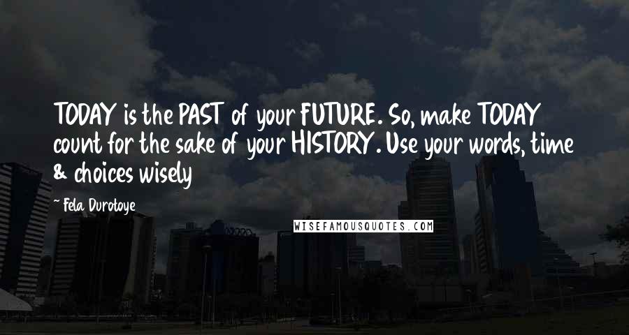 Fela Durotoye Quotes: TODAY is the PAST of your FUTURE. So, make TODAY count for the sake of your HISTORY. Use your words, time & choices wisely