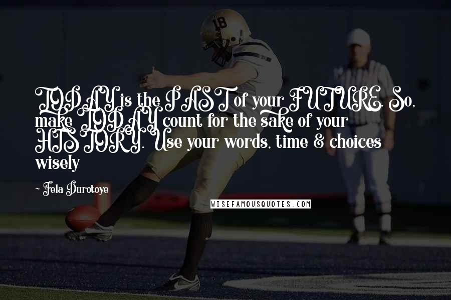 Fela Durotoye Quotes: TODAY is the PAST of your FUTURE. So, make TODAY count for the sake of your HISTORY. Use your words, time & choices wisely
