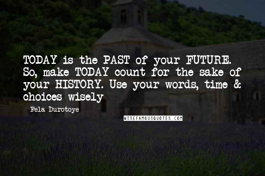 Fela Durotoye Quotes: TODAY is the PAST of your FUTURE. So, make TODAY count for the sake of your HISTORY. Use your words, time & choices wisely