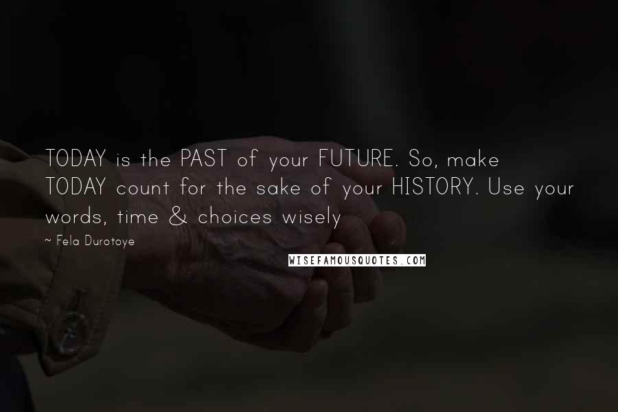 Fela Durotoye Quotes: TODAY is the PAST of your FUTURE. So, make TODAY count for the sake of your HISTORY. Use your words, time & choices wisely