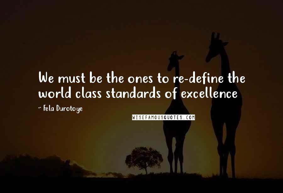 Fela Durotoye Quotes: We must be the ones to re-define the world class standards of excellence